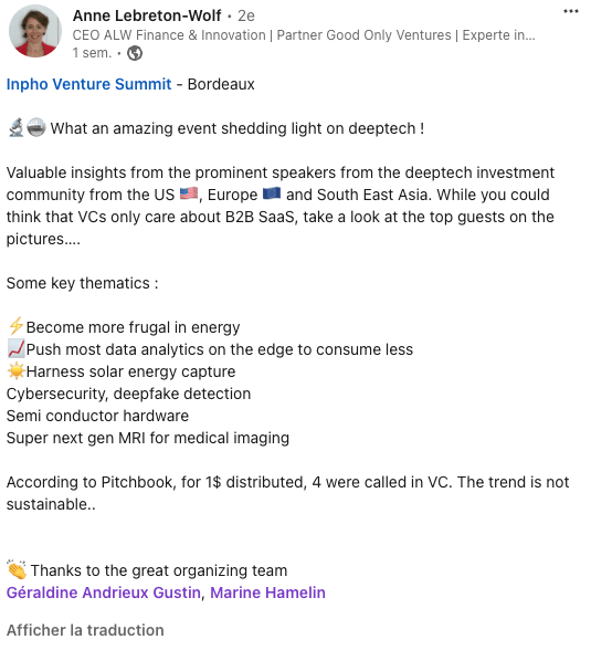 Inpho Venture Summit - Bordeaux 🔬🪩 What an amazing event shedding light on deeptech ! Valuable insights from the prominent speakers from the deeptech investment community from the US 🇺🇸, Europe 🇪🇺 and South East Asia. While you could think that VCs only care about B2B SaaS, take a look at the top guests on the pictures…. Some key thematics : ⚡️Become more frugal in energy 📈Push most data analytics on the edge to consume less ☀️Harness solar energy capture Cybersecurity, deepfake detection Semi conductor hardware Super next gen MRI for medical imaging According to Pitchbook, for 1$ distributed, 4 were called in VC. The trend is not sustainable.. 👏 Thanks to the great organizing team Géraldine Andrieux Gustin, Marine Hamelin