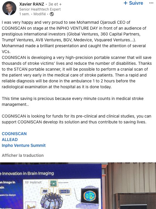 I was very happy and very proud to see Mohammad Ojaroudi CEO of COGNISCAN on stage at the INPHO VENTURE DAY in front of an audience of prestigious international investors (Global Ventures, 360 Capital Partners, Trumpf Ventures, AV8 Ventures, BGV, Medevice, Vsquared Ventures...). Mohammad made a brilliant presentation and caught the attention of several VCs. COGNISCAN is developing a very high-precision portable scanner that will save thousands of stroke victims' lives and reduce the number of disabilities. Thanks to the STCAN portable scanner, it will be possible to perform a cranial scan of the patient very early in the medical care of stroke patients. Then a rapid and reliable diagnosis will be done in the ambulance 1 to 2 hours before the radiological examination at the hospital as it is done today. This time saving is precious because every minute counts in medical stroke management.. COGNISCAN is looking for funds for its pre-clinical and clinical studies, you can support COGNISCAN develop its solution and thus contribute to saving lives. COGNISCAN ALLEAD Inpho Venture Summit